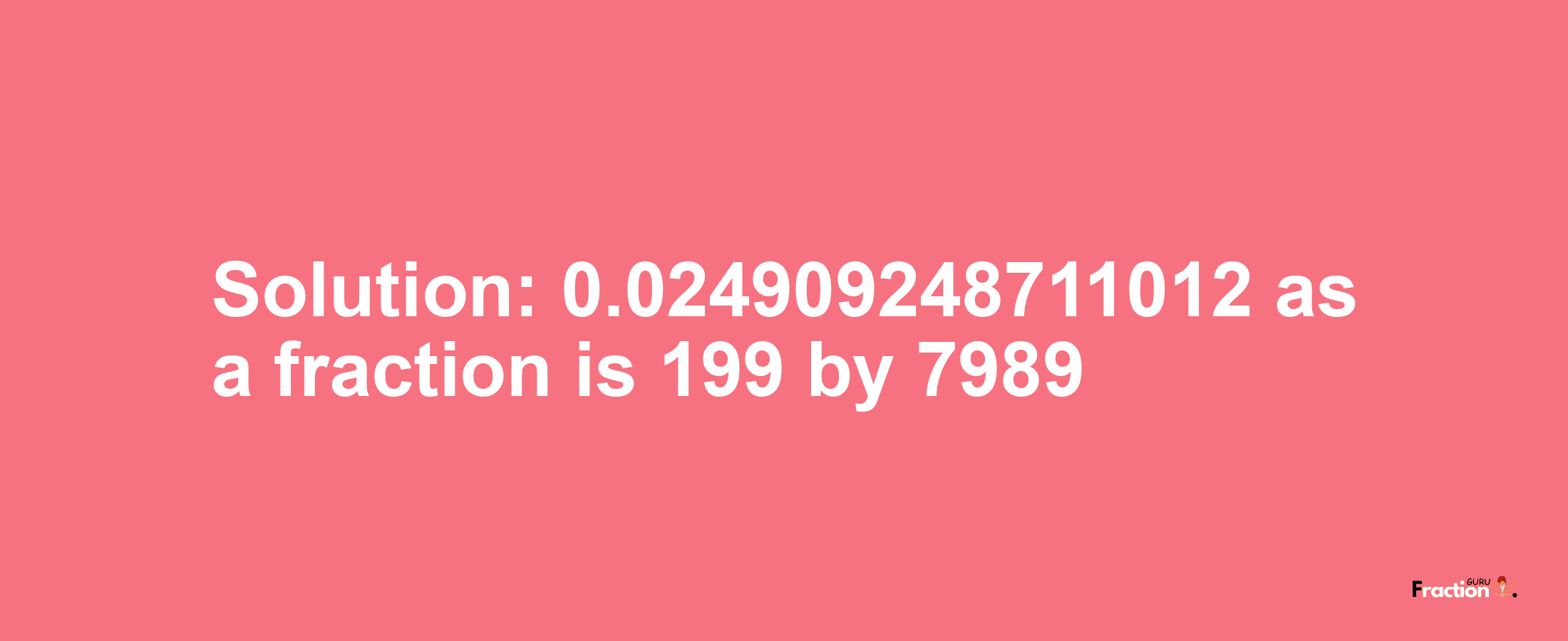 Solution:0.024909248711012 as a fraction is 199/7989